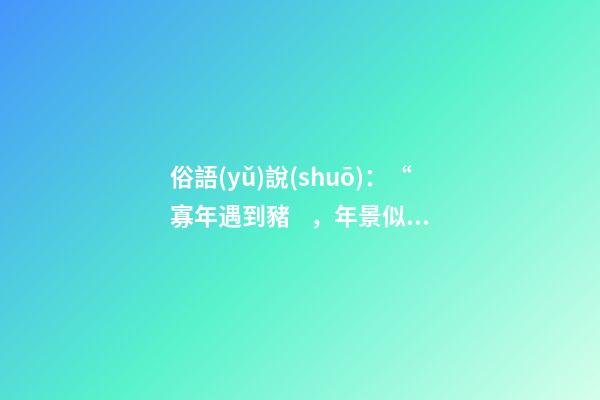 俗語(yǔ)說(shuō)：“寡年遇到豬，年景似珍珠”，寡年是什么？是好是壞？